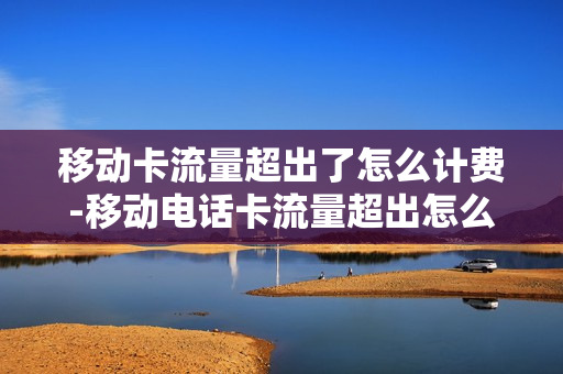 移动卡流量超出了怎么计费-移动电话卡流量超出怎么收费用