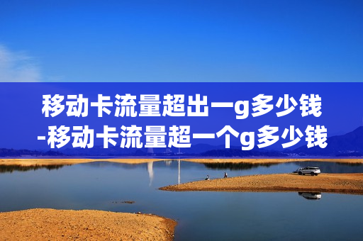 移动卡流量超出一g多少钱-移动卡流量超一个g多少钱