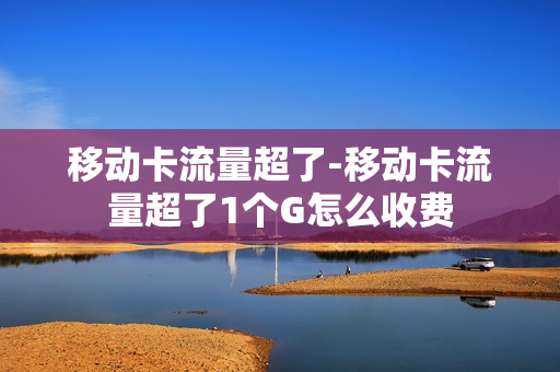 移动卡流量超了-移动卡流量超了1个G怎么收费