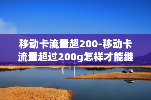 移动卡流量超200-移动卡流量超过200g怎样才能继续使用流量