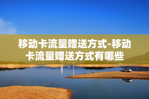 移动卡流量赠送方式-移动卡流量赠送方式有哪些
