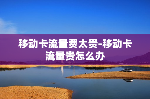 移动卡流量费太贵-移动卡流量贵怎么办