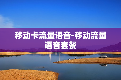 移动卡流量语音-移动流量语音套餐