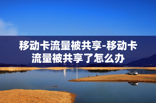 移动卡流量被共享-移动卡流量被共享了怎么办