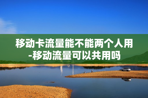 移动卡流量能不能两个人用-移动流量可以共用吗