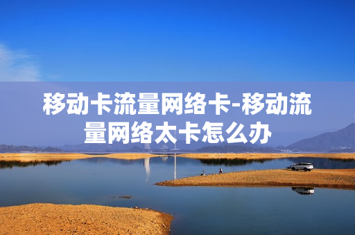 移动卡流量网络卡-移动流量网络太卡怎么办