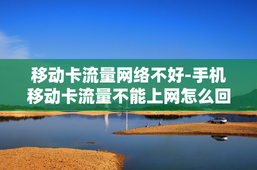 移动卡流量网络不好-手机移动卡流量不能上网怎么回事
