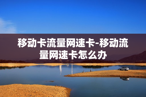 移动卡流量网速卡-移动流量网速卡怎么办
