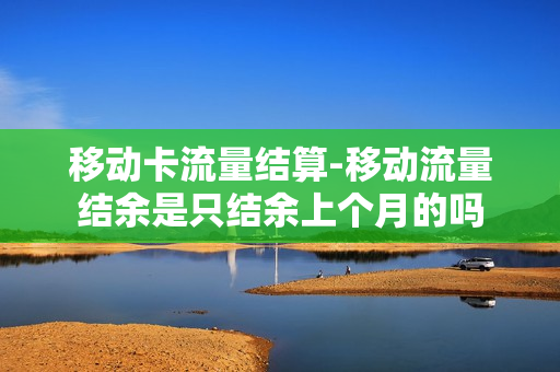 移动卡流量结算-移动流量结余是只结余上个月的吗