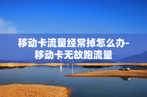 移动卡流量经常掉怎么办-移动卡无故跑流量