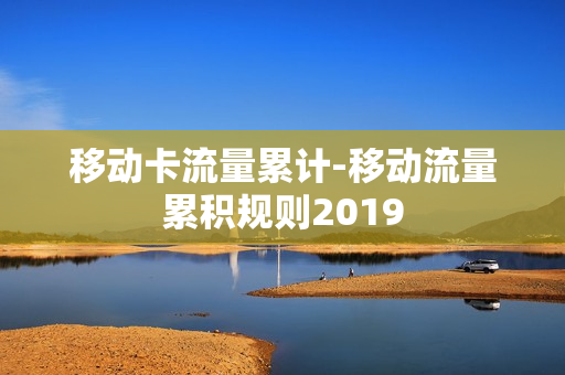 移动卡流量累计-移动流量累积规则2019