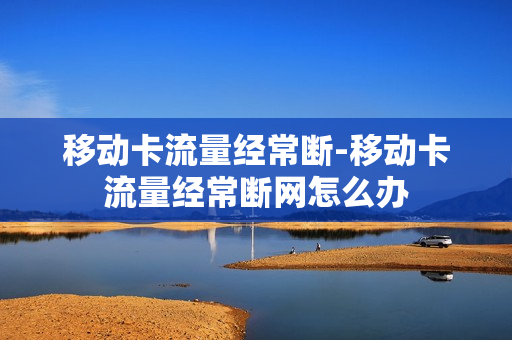 移动卡流量经常断-移动卡流量经常断网怎么办