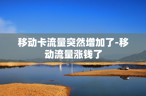 移动卡流量突然增加了-移动流量涨钱了