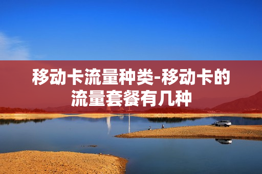 移动卡流量种类-移动卡的流量套餐有几种