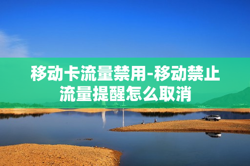 移动卡流量禁用-移动禁止流量提醒怎么取消