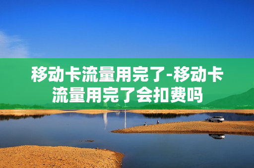 移动卡流量用完了-移动卡流量用完了会扣费吗