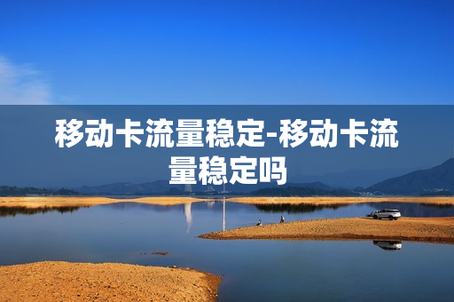 移动卡流量稳定-移动卡流量稳定吗
