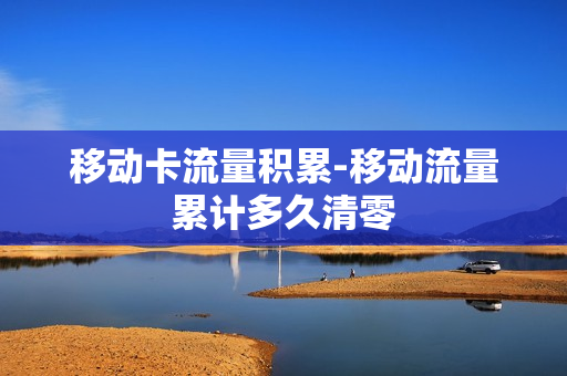 移动卡流量积累-移动流量累计多久清零
