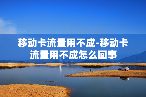 移动卡流量用不成-移动卡流量用不成怎么回事