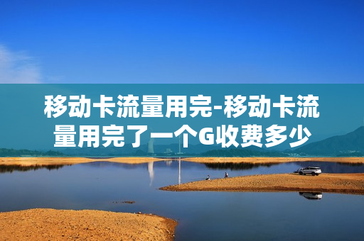 移动卡流量用完-移动卡流量用完了一个G收费多少