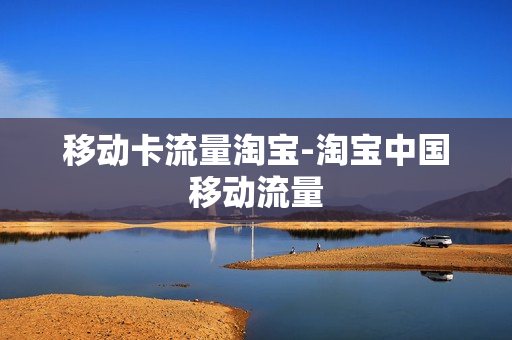 移动卡流量淘宝-淘宝中国移动流量