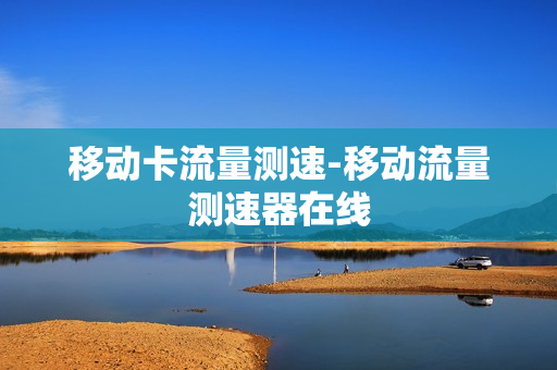移动卡流量测速-移动流量测速器在线