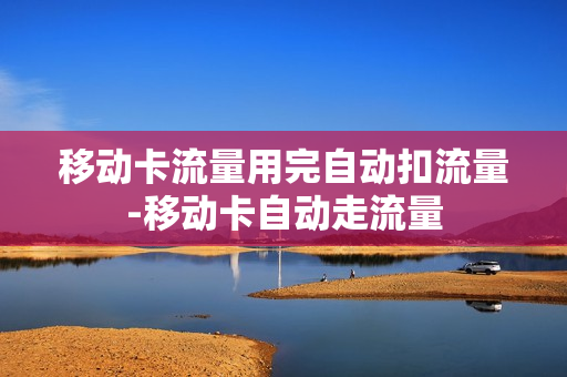 移动卡流量用完自动扣流量-移动卡自动走流量