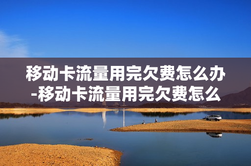 移动卡流量用完欠费怎么办-移动卡流量用完欠费怎么办呢