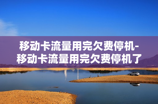 移动卡流量用完欠费停机-移动卡流量用完欠费停机了