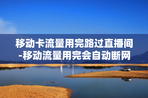 移动卡流量用完路过直播间-移动流量用完会自动断网吗