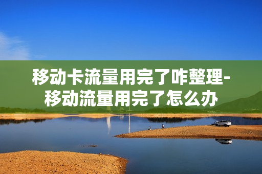 移动卡流量用完了咋整理-移动流量用完了怎么办