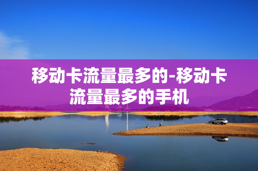 移动卡流量最多的-移动卡流量最多的手机