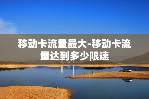 移动卡流量最大-移动卡流量达到多少限速