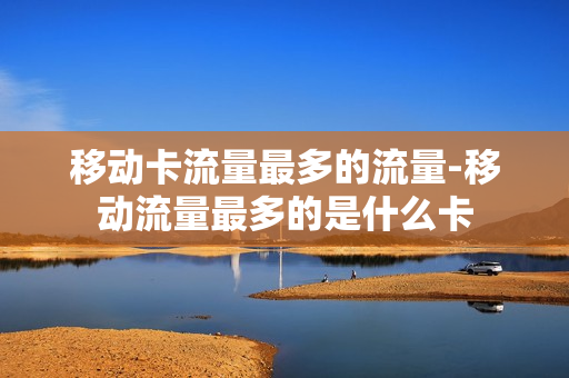 移动卡流量最多的流量-移动流量最多的是什么卡