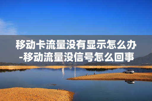 移动卡流量没有显示怎么办-移动流量没信号怎么回事