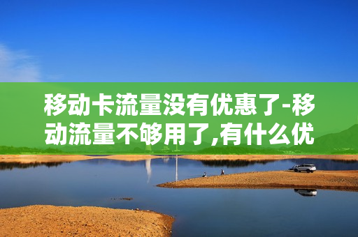 移动卡流量没有优惠了-移动流量不够用了,有什么优惠包