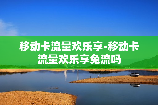 移动卡流量欢乐享-移动卡流量欢乐享免流吗
