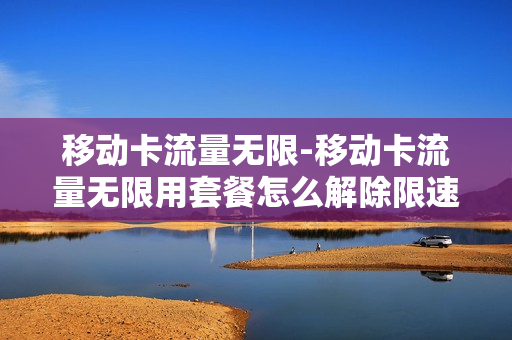 移动卡流量无限-移动卡流量无限用套餐怎么解除限速