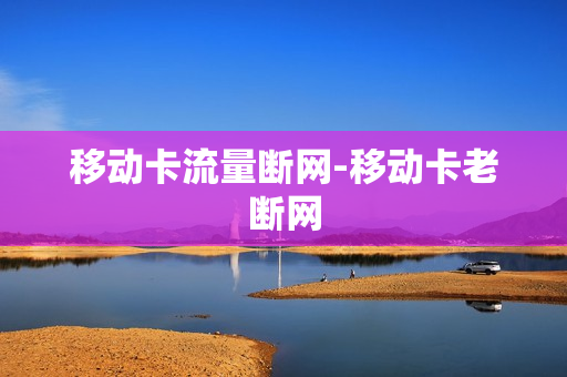 移动卡流量断网-移动卡老断网