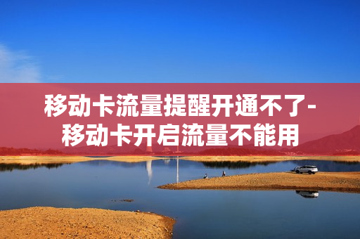 移动卡流量提醒开通不了-移动卡开启流量不能用