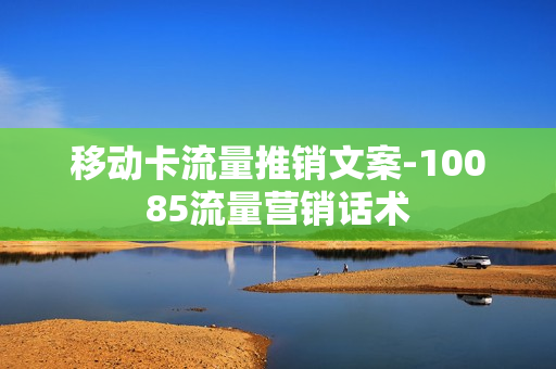 移动卡流量推销文案-10085流量营销话术