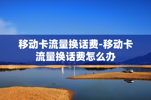 移动卡流量换话费-移动卡流量换话费怎么办