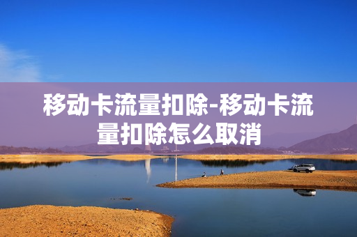 移动卡流量扣除-移动卡流量扣除怎么取消