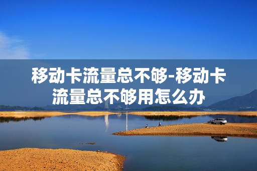 移动卡流量总不够-移动卡流量总不够用怎么办
