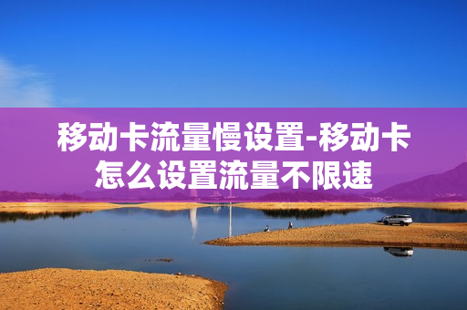 移动卡流量慢设置-移动卡怎么设置流量不限速