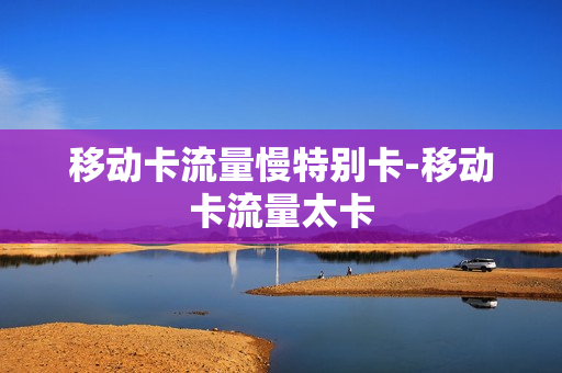 移动卡流量慢特别卡-移动卡流量太卡