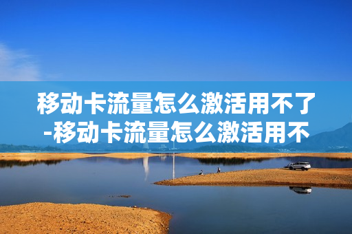 移动卡流量怎么激活用不了-移动卡流量怎么激活用不了微信