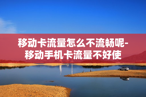 移动卡流量怎么不流畅呢-移动手机卡流量不好使