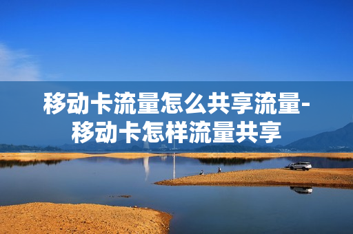 移动卡流量怎么共享流量-移动卡怎样流量共享