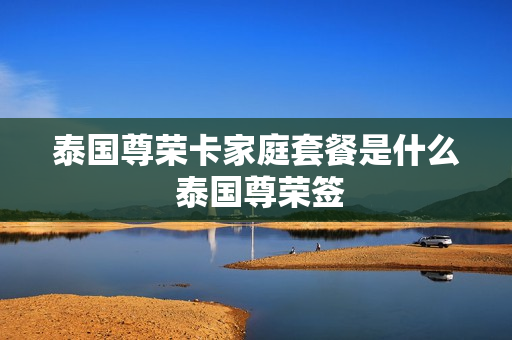 泰国尊荣卡家庭套餐是什么 泰国尊荣签